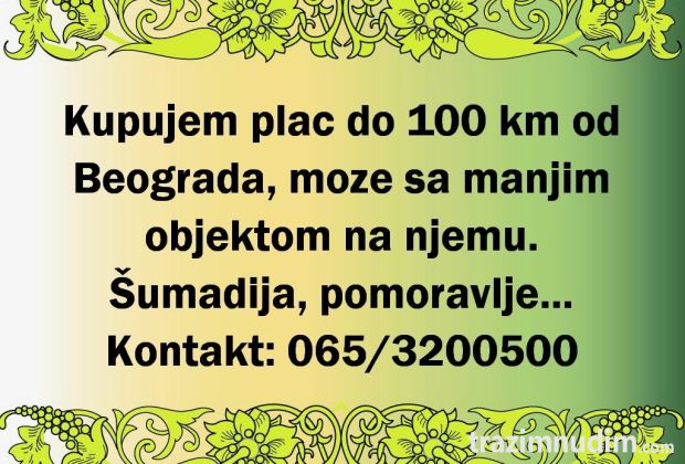 Kupujem plac do 100km od Beograda, moze sa manjim objektom na njemu