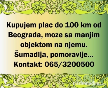 Kupujem plac do 100km od Beograda, moze sa manjim objektom na njemu
